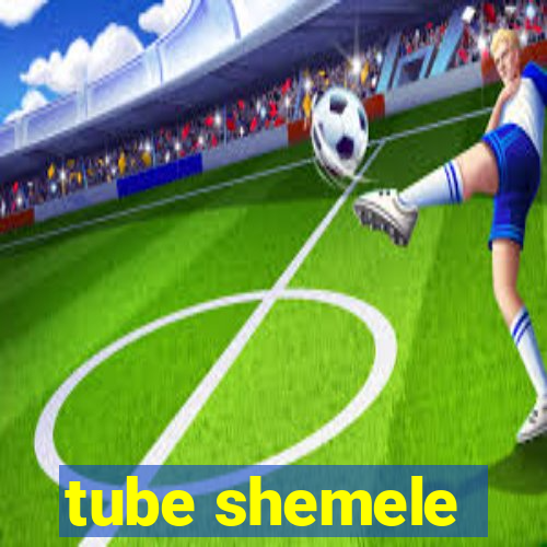 tube shemele